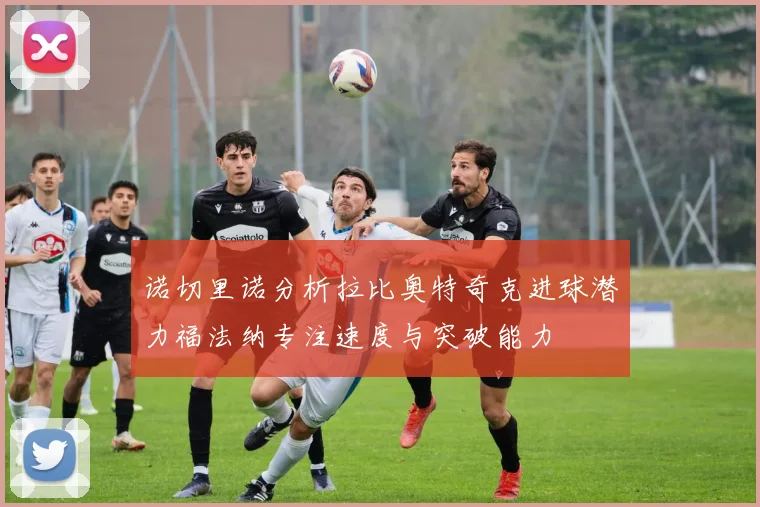 诺切里诺分析拉比奥特奇克进球潜力福法纳专注速度与突破能力
