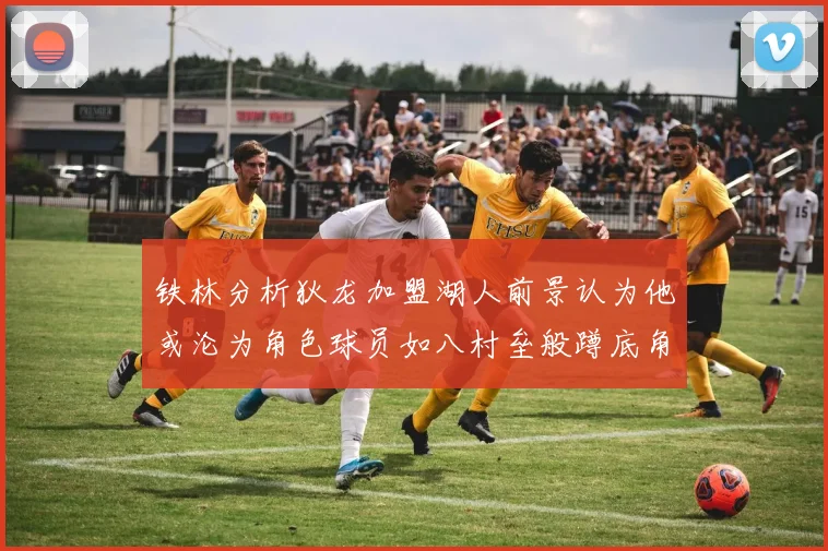铁林分析狄龙加盟湖人前景认为他或沦为角色球员如八村垒般蹲底角