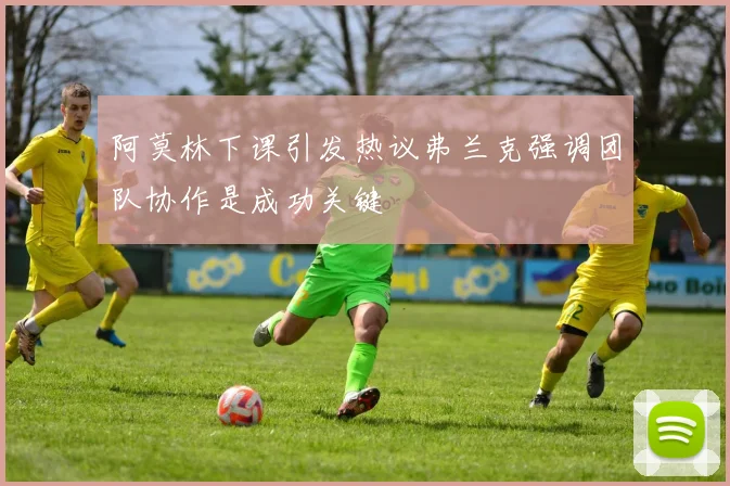 阿莫林下课引发热议弗兰克强调团队协作是成功关键