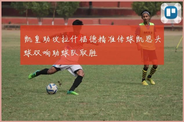 凯皇助攻拉什福德精准传球凯恩头球双响助球队取胜