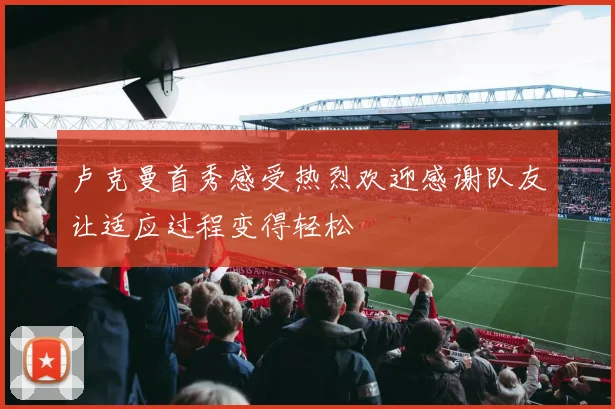 卢克曼首秀感受热烈欢迎感谢队友让适应过程变得轻松