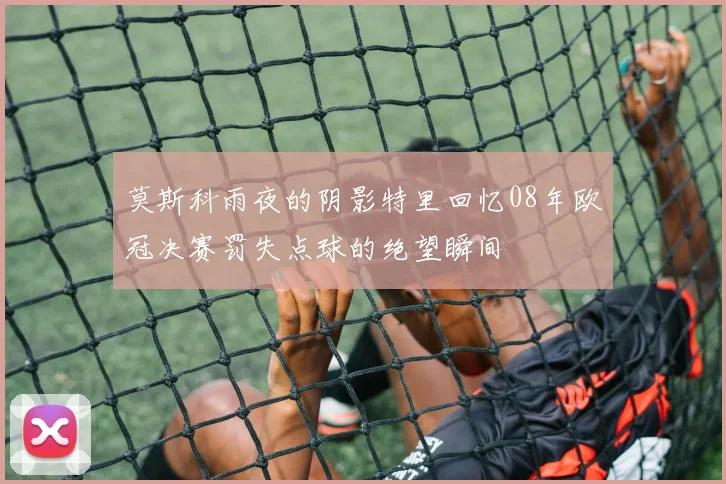 莫斯科雨夜的阴影特里回忆08年欧冠决赛罚失点球的绝望瞬间