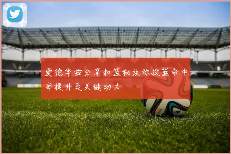 爱德华兹分享扣篮秘诀称投篮命中率提升是关键动力