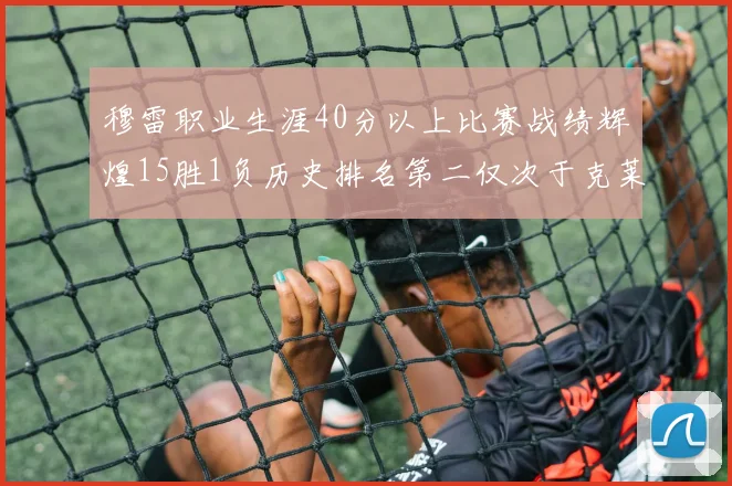 穆雷职业生涯40分以上比赛战绩辉煌15胜1负历史排名第二仅次于克莱的完美19胜0负