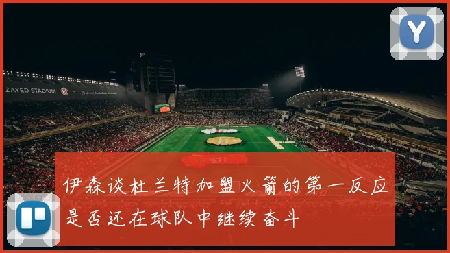 伊森谈杜兰特加盟火箭的第一反应是否还在球队中继续奋斗