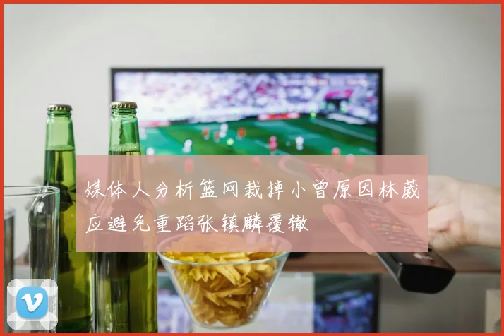 媒体人分析篮网裁掉小曾原因林葳应避免重蹈张镇麟覆辙