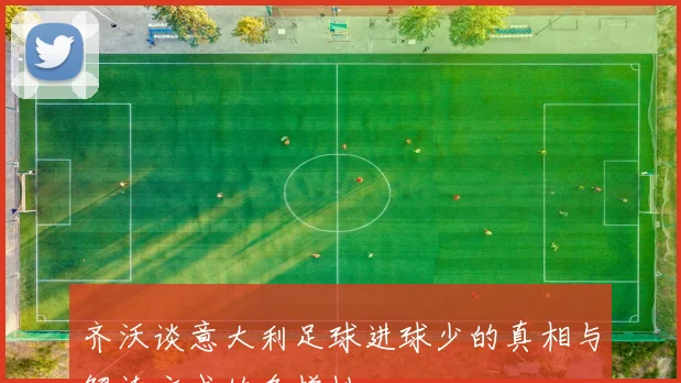 齐沃谈意大利足球进球少的真相与解读方式的多样性