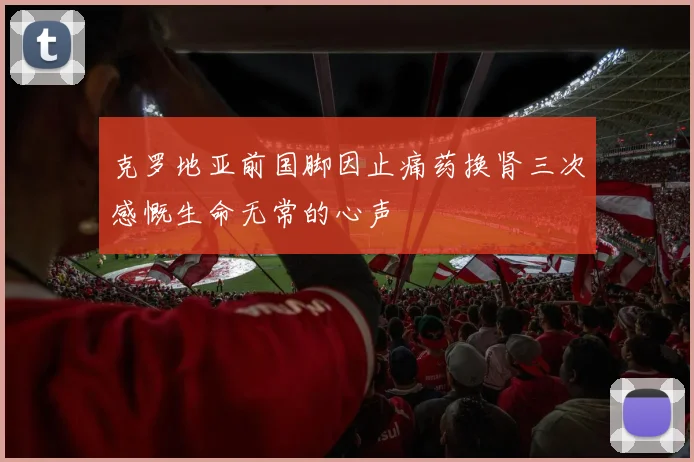 克罗地亚前国脚因止痛药换肾三次感慨生命无常的心声