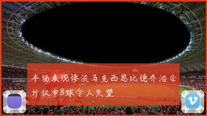 半场表现惨淡马克西恩比德乔治合计仅中8球令人失望