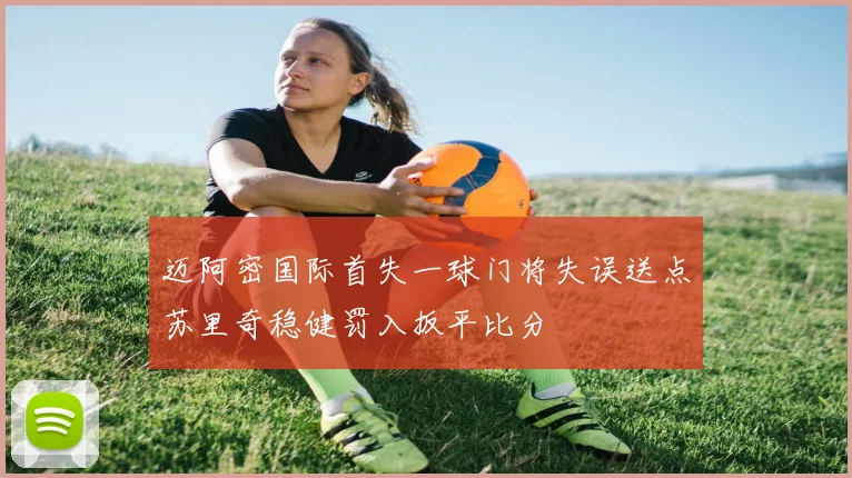 迈阿密国际首失一球门将失误送点苏里奇稳健罚入扳平比分