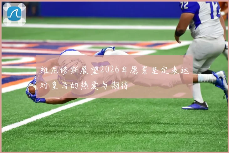 维尼修斯展望2026年愿景坚定表达对皇马的热爱与期待