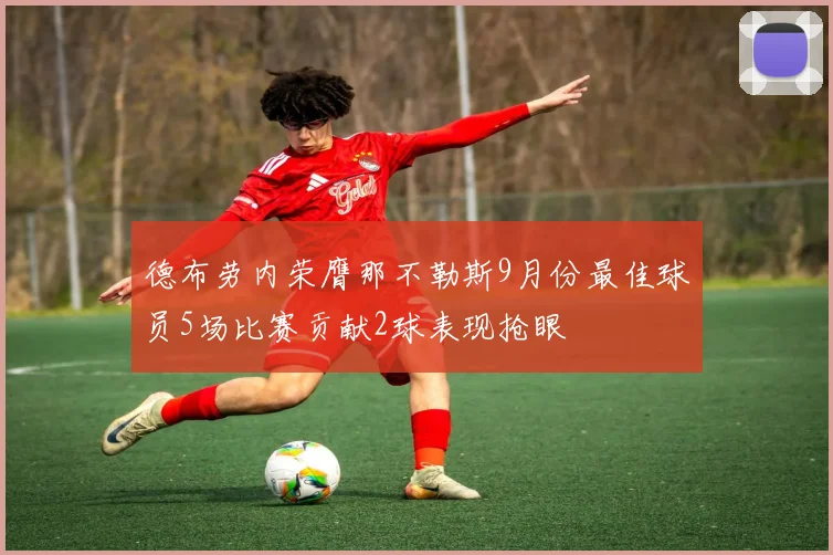 德布劳内荣膺那不勒斯9月份最佳球员5场比赛贡献2球表现抢眼