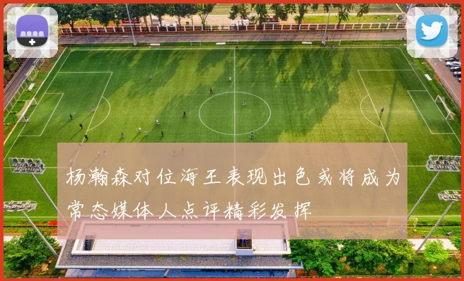 杨瀚森对位海王表现出色或将成为常态媒体人点评精彩发挥