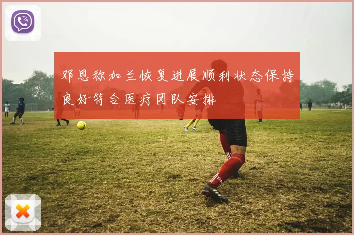 邓恩称加兰恢复进展顺利状态保持良好符合医疗团队安排