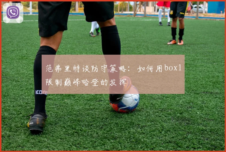 范弗里特谈防守策略：如何用box1限制巅峰哈登的发挥