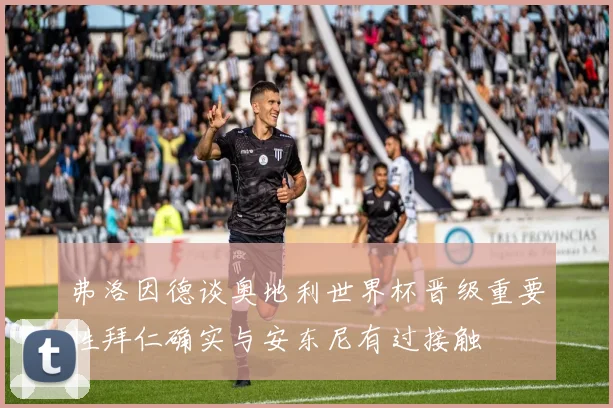 弗洛因德谈奥地利世界杯晋级重要性拜仁确实与安东尼有过接触