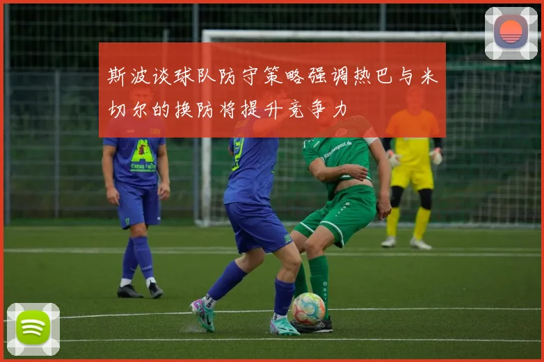 斯波谈球队防守策略强调热巴与米切尔的换防将提升竞争力
